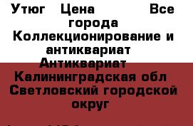 Утюг › Цена ­ 6 000 - Все города Коллекционирование и антиквариат » Антиквариат   . Калининградская обл.,Светловский городской округ 